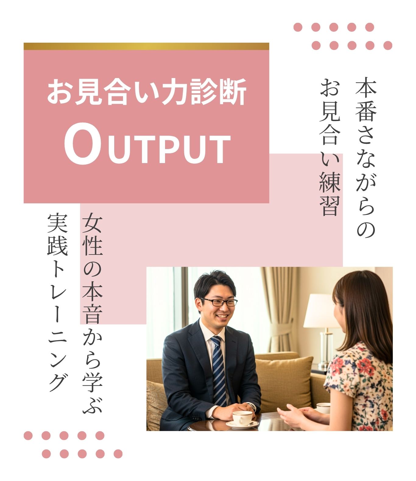 お見合い力診断 Output 本番さながらのお見合い練習。 女性の本音から学ぶ実践トレーニング。