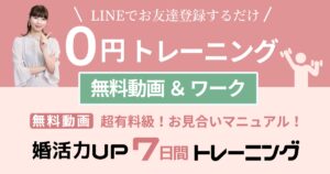 0円トレーニング LINEでお友達登録するだけ 無料動画 ＆ ワーク 超有料級！お見合いマニュアル！ 婚活力UP7日間トレーニング
