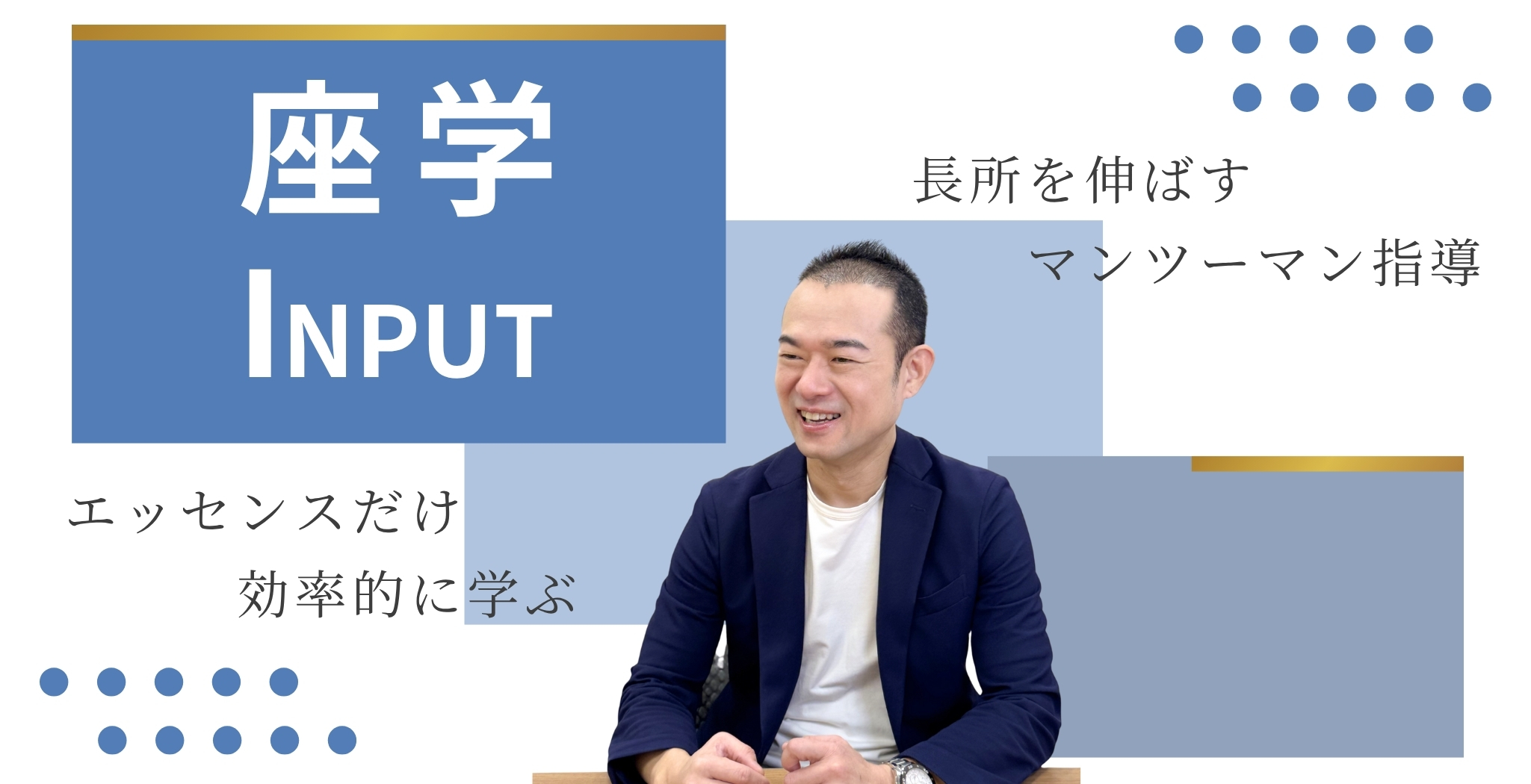 座学 Input 長所を伸ばすマンツーマン指導 エッセンスだけを効率的に学ぶ